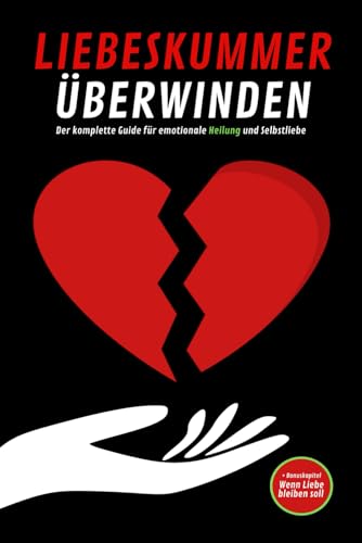 LIEBESKUMMER ÜBERWINDEN: Der komplette Guide für emotionale Heilung und Selbstliebe: Herzschmerz heilen: Strategien, Methoden & Alltagstipps, um wieder zu vertrauen und glücklich zu werden